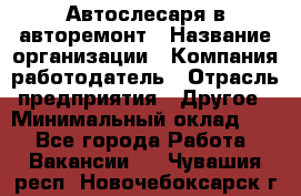 Автослесаря в авторемонт › Название организации ­ Компания-работодатель › Отрасль предприятия ­ Другое › Минимальный оклад ­ 1 - Все города Работа » Вакансии   . Чувашия респ.,Новочебоксарск г.